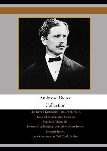 Ambrose Bierce Collection: The Devil'S Dictionary, Tales, & Memoirs, Tales Of Soldiers And Civilians, Can Such Things Be, Present At A Hanging And ... Stories, An Occurrence At Owl Creek Bridge,