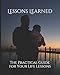LESSONS LEARNED: THE PRACTICAL GUIDE FOR YOUR LIFE LESSONS