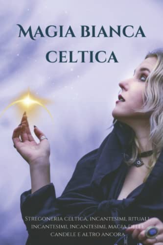 Magia bianca celtica: Stregoneria celtica, incantesimi, rituali, sortilegi, invocazioni, magia delle candele e altro ancora