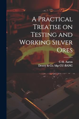 A Practical Treatise on Testing and Working Silver Ores