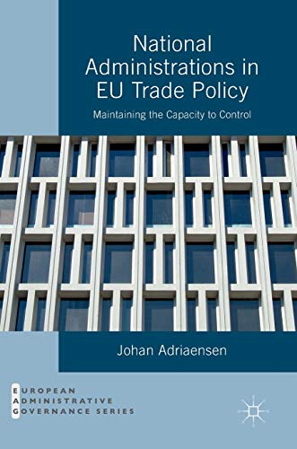 National Administrations in EU Trade Policy: Maintaining the Capacity to Control (European Administrative Governance)