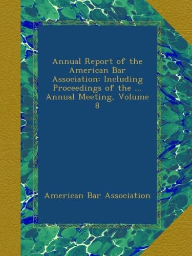 Annual Report of the American Bar Association: Including Proceedings of the ... Annual Meeting, Volume 8