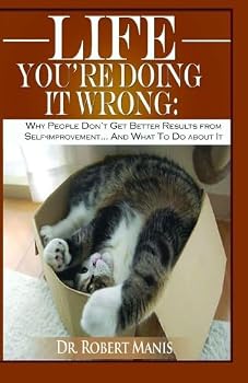 LIFE: You're Doing It Wrong - Why People Don't Get Better Results from Self Improvement ... And what to do about it