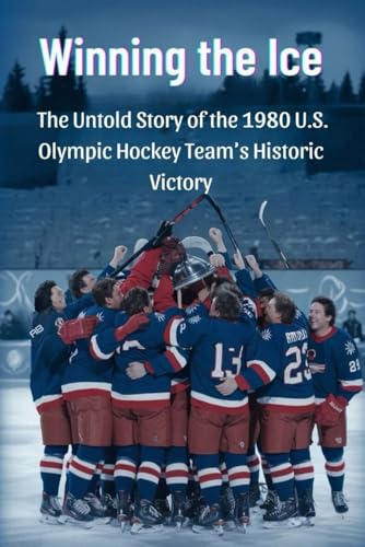 Winning the Ice: The Untold Story of the 1980 U.S. Olympic Hockey Team’s Historic Victory