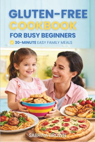 Gluten-Free Cookbook For Beginners: 100+ Easy, Quick, Delicious Recipes In 30 Minutes Or Less. Stress-Free Cooking For Busy Families.