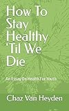How To Stay Healthy 'Til We Die: An Essay On Health For Youth