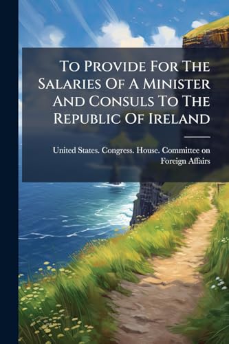 To Provide For The Salaries Of A Minister And Consuls To The Republic Of Ireland: Hearings Before The Committee On Foreign Affairs, House Of ... Session On H.r. 3404. December 12, 13, 1919