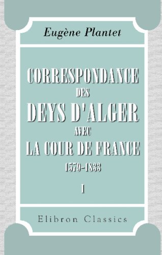 Correspondance des deys d'Alger avec la cour de France, 1579-1833: Publiée avec une introduction, des éclairissements et des notes par Eugène Plantet. Tome 1. (1579-1700)