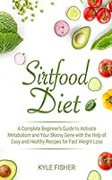 Sirtfood Diet: A Complete Beginner’s Guide to Activate Metabolism and Your Skinny Gene with the Help of Easy and Healthy Recipes for Fast Weight Loss B08BW46B87 Book Cover
