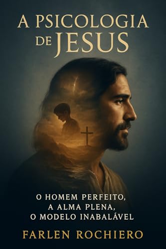A PSICOLOGIA DE JESUS: O HOMEM PERFEITO, A ALMA PLENA, O MODELO INABALÁVEL.