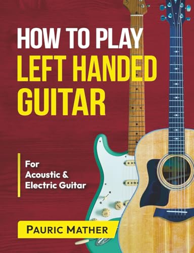 How To Play Left Handed Guitar: The Ultimate Beginner Acoustic Guitar Book (Complete Left Handed Teach Yourself Guitar Books)