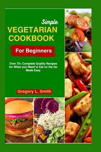 SIMPLE VEGETARIAN COOKBOOK FOR BEGINNERS: Over 70+ complete quality recipes for when you need to eat on the go made easy