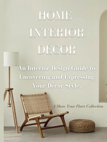Home Interior Décor: An Interior Design Guide to Uncovering and Expressing Your Decor Style (Show Your Flare Collection)
