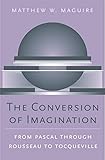 The Conversion of Imagination: From Pascal through Rousseau to Tocqueville (Harvard Historical Studies)