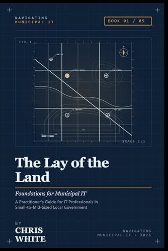 The Lay of the Land: Foundations for Municipal I.T. (Navigating Municipal I.T.)