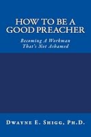 How to Be a Good Preacher : Becoming a Workman That's Not Ashamed 1503035697 Book Cover