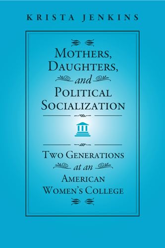 Mothers, Daughters, and Political Socialization: Two Generations at an American Women's College (Social Logic of...