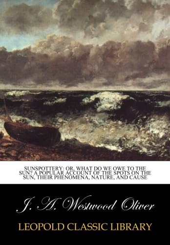Sunspottery: or, What do we owe to the sun? A popular account of the spots on the Sun, their Phenomena, Nature, and Cause