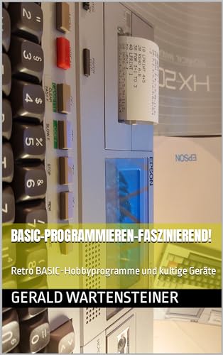 BASIC-PROGRAMMIEREN-Faszinierend!: Retro BASIC-Hobbyprogramme und kultige Geräte