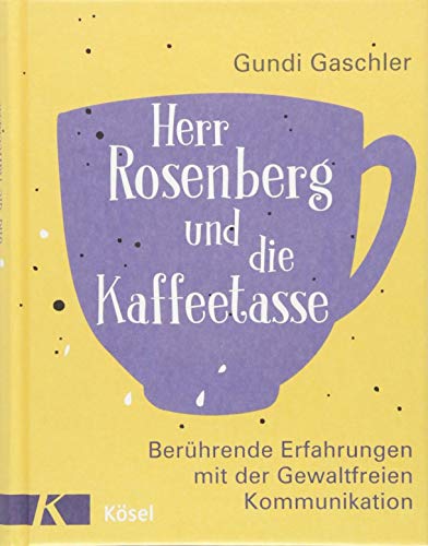 Herr Rosenberg und die Kaffeetasse: Berührende Erfahrungen mit der Gewaltfreien Kommunikation Herr Rosenberg und die Kaffeetasse: Berührende Erfahrungen mit der Gewaltfreien Kommunikation