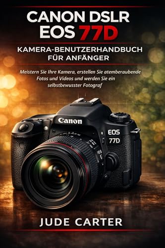 CANON DSLR EOS 77D KAMERA-BENUTZERHANDBUCH FÜR ANFÄNGER: Meistern Sie Ihre Kamera, erstellen Sie atemberaubende Fotos und Videos und werden Sie ein selbstbewusster Fotograf