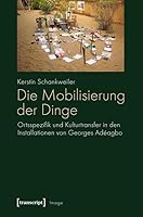 Die Mobilisierung der Dinge: Ortsspezifik und Kulturtransfer in den Installationen von Georges Adéagbo 3837620905 Book Cover