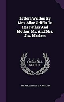 Letters Written By Mrs. Alice Griffin To Her Father And Mother, Mr. And Mrs. J.w. Mcclain...