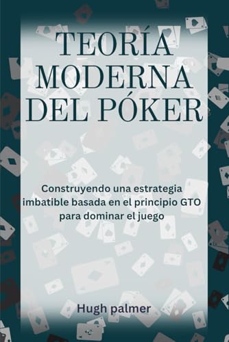 TEORÍA MODERNA DEL PÓKER: Construyendo una estrategia imbatible basada en el principio GTO para dominar el juego