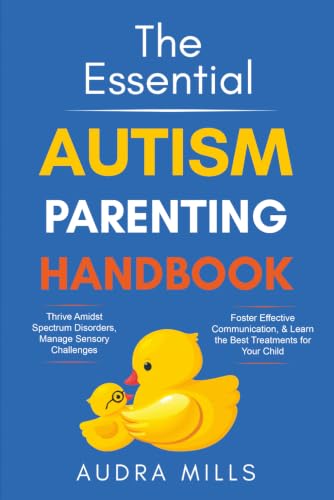 The Essential Autism Parenting Handbook: Thrive Amidst Spectrum Disorders, Manage Sensory Challenges, Foster Effective Communication, &amp; Learn the Best Treatments for your Child