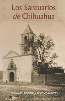 Los Santuarios de Chihuahua: Tradición, folclore y fe en el desierto