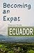 Becoming an Expat Ecuador: 2nd Edition (Volume 6)