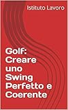Golf: Creare uno Swing Perfetto e Coerente (Italian Edition)