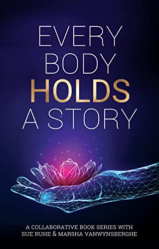 Every Body Holds A Story: A Collaborative Book Series with Sue Ruhe & Marsha Vanwynsberghe (Volume 1)