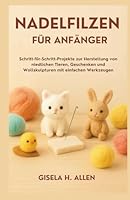 NADELFILZEN FÜR ANFÄNGER: Schritt-für-Schritt-Projekte zur Herstellung von niedlichen Tieren, Geschenken und Wollskulpturen mit einfachen Werkzeugen B0G25LFDFP Book Cover