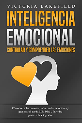 INTELIGENCIA EMOCIONAL - Controlar y comprender las emociones: Cómo leer a las personas, influir en las emociones y gestionar el estrés. Más éxito y felicidad gracias a la autogestión