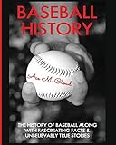 Baseball History: The History of Baseball Along With Fascinating Facts & Unbelievably True Stories (Best of Baseball History Stories Games)