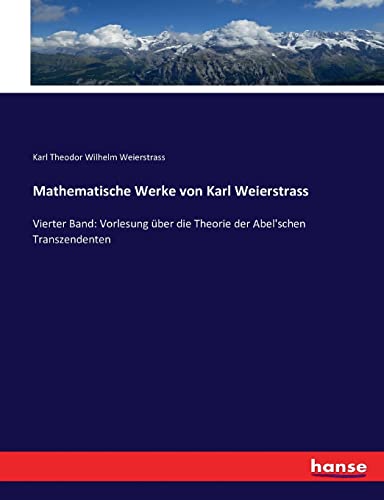 Mathematische Werke von Karl Weierstrass: Vierter Band: Vorlesung über die Theorie der Abel'schen Transzendenten