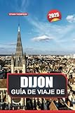 GUÍA DE VIAJE DE DIJON 2025: Explora la capital culinaria de Francia: gran arquitectura, rica historia y delicias gourmet