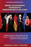 Binding and Non-Binding Instruments in Intergovernmental Relations: A diplomat's guide to understand the concepts of treaty, memorandum of understanding, and ratification in theory and practice 1496080688 Book Cover