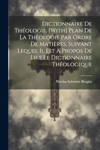 Dictionnaire De Théologie. [With] Plan De La Théologie Par Ordre De Matières, Suivant Lequel Il Est À Propos De Lire Le Dictionnaire Théologique (French Edition)
