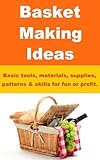Basket Making Ideas - Basic tools, materials, supplies, patterns & skills for fun or profit.