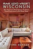 Frank Lloyd Wright's Wisconsin: How America's Most Famous Architect Found Inspiration in His Home State