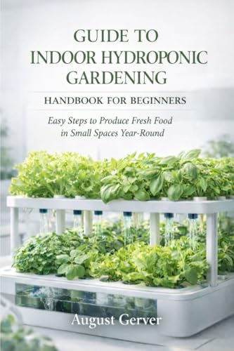Guide to Indoor Hydroponic Gardening Handbook for Beginners: Easy Steps to Produce Fresh Food in Small Spaces Year-Round