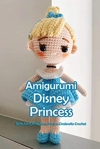 Amigurumi Disney Princess: Belle,Alice,Ariel,Anna,Aurora,Cinderella Crochet: Disney Crochet Book (En