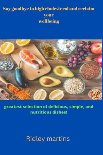 Say goodbye to high cholesterol and reclaim your wellbeing: greatest selection of delicious, simple, and nutritious dishes!