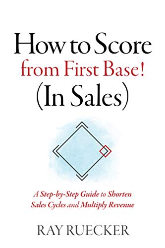 How to Score from First Base! (In Sales): A Step-by-Step Guide to Shorten Sales Cycles and Multiply Revenue