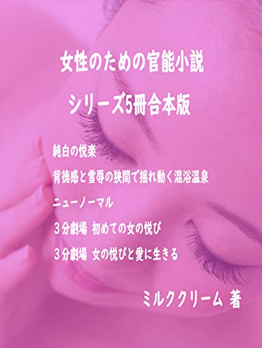 女性のための官能小説 シリーズ5冊合本版 純白の悦楽 背徳感と雪辱の狭間で揺れ動く混浴温泉 ニューノーマル ３分劇場初めての女の悦び ３分劇場女の悦びと愛に生きる 官能ノベルズ ミルククリーム 小説 サブカルチャー Kindleストア Amazon