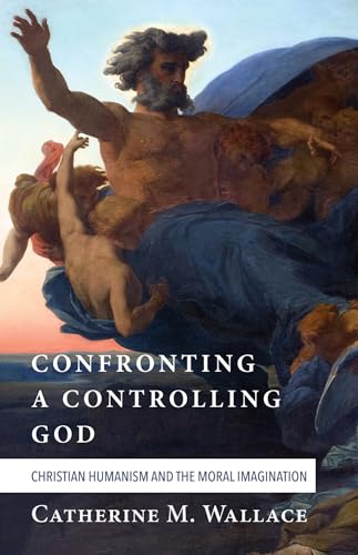 Confronting a Controlling God: Christian Humanism and the Moral Imagination (Confronting Fundamentalism)