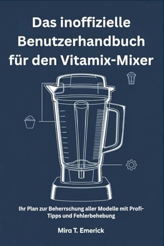 Das inoffizielle Benutzerhandbuch für den Vitamix-Mixer: Ihr Plan zur Beherrschung aller Modelle mit Profi-Tipps und Fehlerbehebung