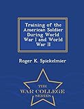 Training of the American Soldier During World War I and World War II - War College Series